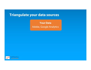Triangulate your data sources
Your Data
Adobe, Google Analytics
 
