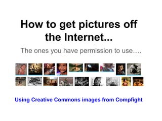 How to get pictures off
the Internet...
The ones you have permission to use….
Using Creative Commons images from Compfight
 