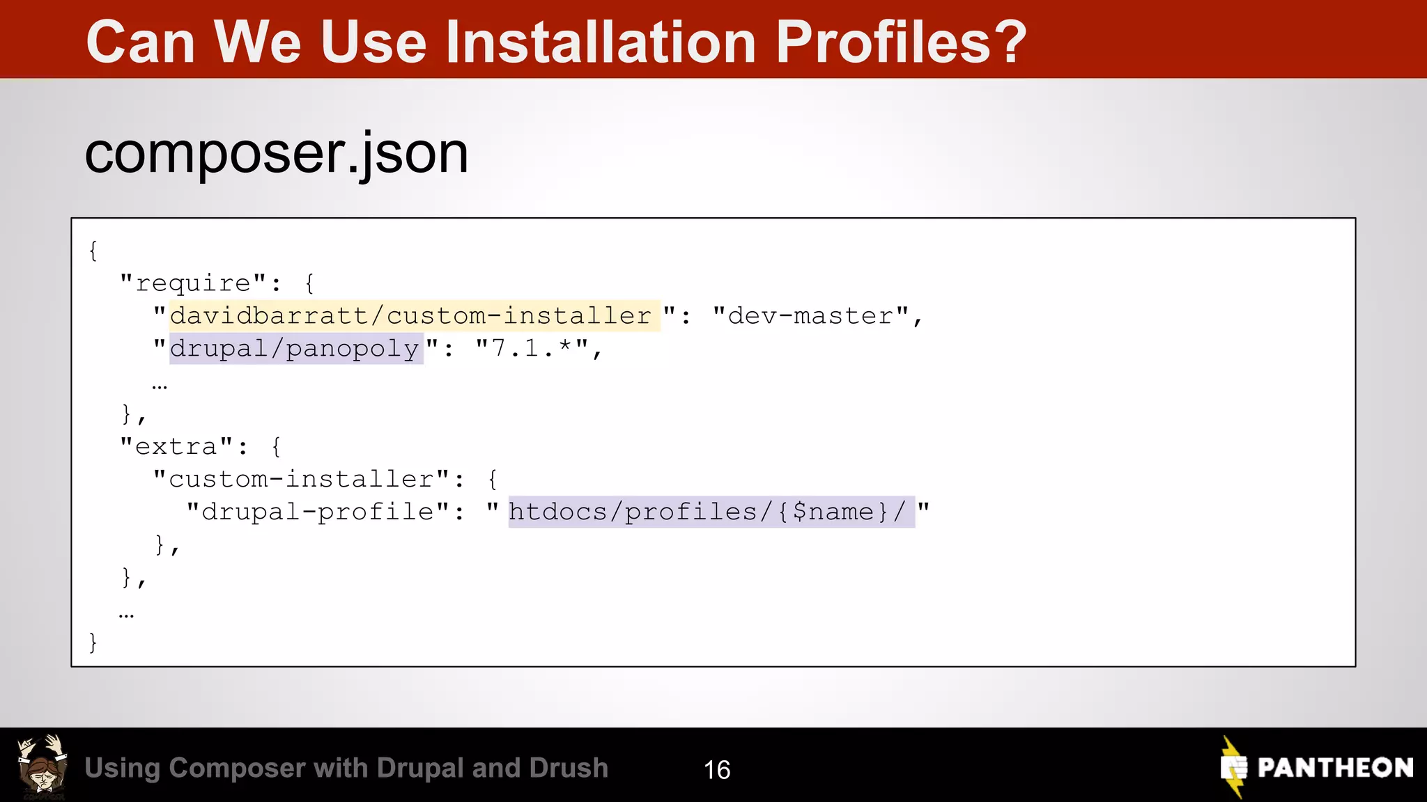 Using Composer with Drupal and DrushUsing Composer with Drupal and Drush Can We Use Installation Profiles? composer.json 16 { "require": { "davidbarratt/custom-installer ": "dev-master", "drupal/panopoly ": "7.1.*", … }, "extra": { "custom-installer": { "drupal-profile": " htdocs/profiles/{$name}/ " }, }, … } 