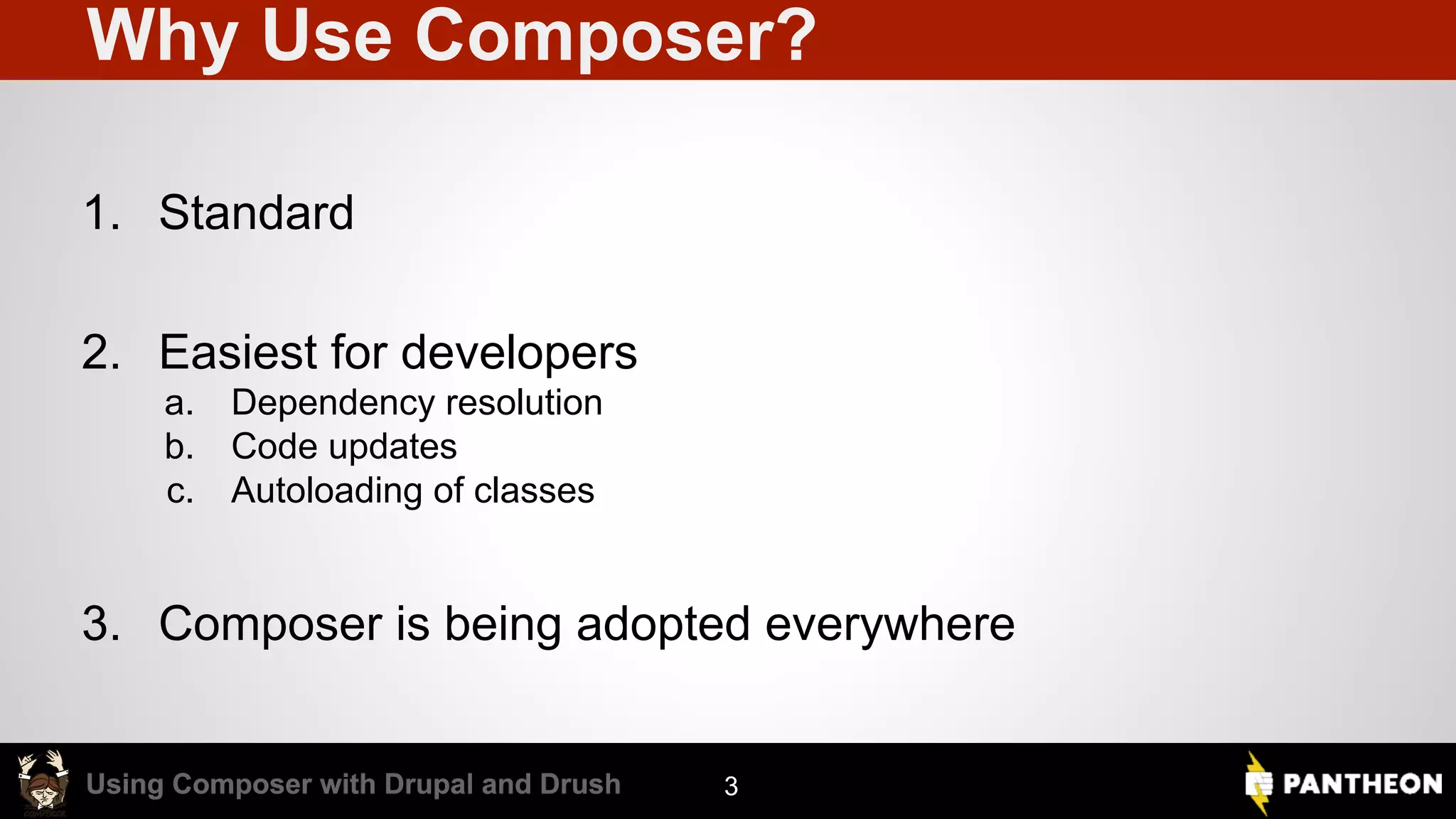 Using Composer with Drupal and DrushUsing Composer with Drupal and Drush Why Use Composer? 3 1. Standard 2. Easiest for developers a. Dependency resolution b. Code updates c. Autoloading of classes 3. Composer is being adopted everywhere 