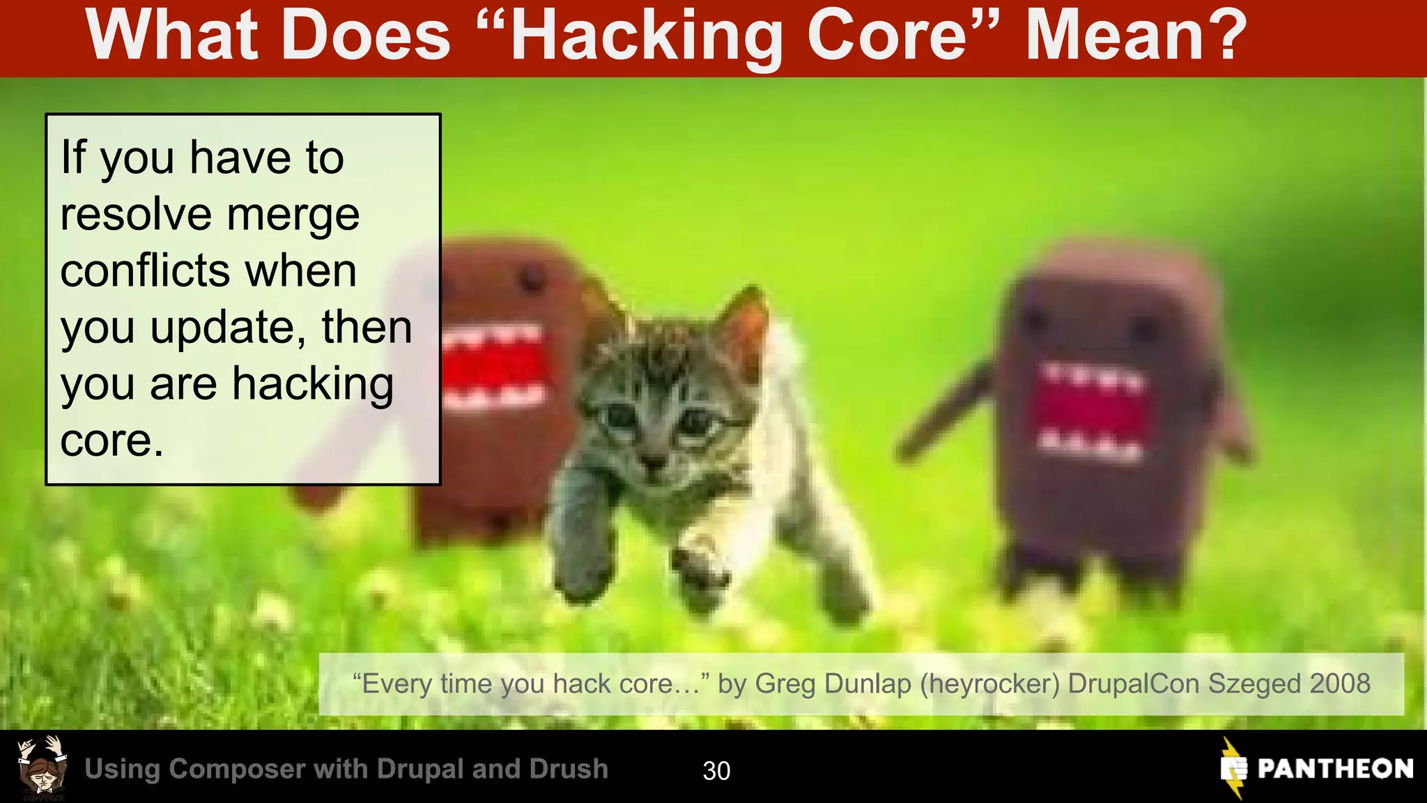 Using Composer with Drupal and DrushUsing Composer with Drupal and Drush What Does “Hacking Core” Mean? “Every time you hack core…” by Greg Dunlap (heyrocker) DrupalCon Szeged 2008 If you have to resolve merge conflicts when you update, then you are hacking core. 30 
