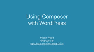 Using Composer 
with WordPress 
Micah Wood 
@wpscholar 
wpscholar.com/wcraleigh2014 
 