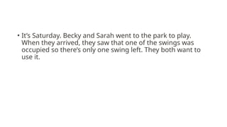 • It’s Saturday. Becky and Sarah went to the park to play.
When they arrived, they saw that one of the swings was
occupied so there’s only one swing left. They both want to
use it.
 