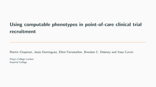 Using computable phenotypes in point-of-care clinical trial
recruitment
Martin Chapman, Jesús Domı́nguez, Elliot Fairweather, Brendan C. Delaney and Vasa Curcin
King’s College London
Imperial College
 