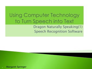Using Computer Technology to Turn Speech into Text Dragon Naturally Speaking(1) Speech Recognition Software Margaret Springer 1 