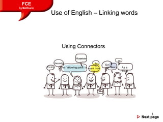 1
Use of English – Linking words
FCE
by Matifmarin
 Next pageNext page
Using Connectors
Fir st ly
Secondly
The f ollowing point is …
However
Apar t f r om
Bu
t
I n t heor y
Sin
ce As a
result
S
o
an
d
 