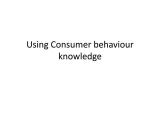 Using Consumer behaviour
knowledge
 