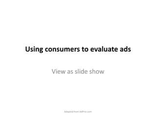 Using consumers to evaluate ads View as slide show Adapted from AdPrin.com 