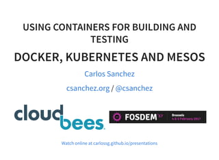 USING CONTAINERS FOR BUILDING AND
TESTING
DOCKER, KUBERNETES AND MESOS
Carlos Sanchez
/csanchez.org @csanchez
Watch online at carlossg.github.io/presentations
 