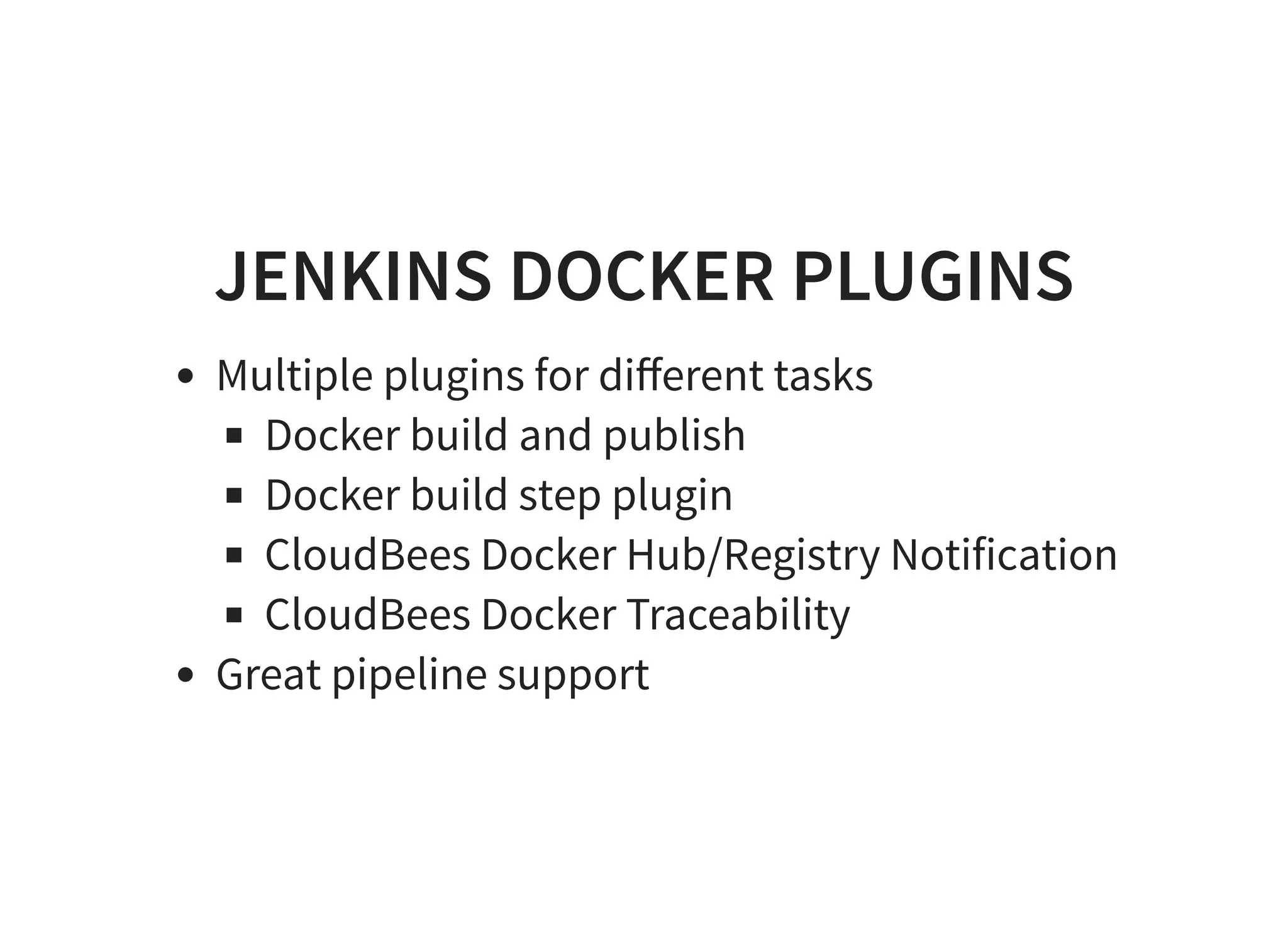 JENKINS DOCKER PLUGINS Multiple plugins for diﬀerent tasks Docker build and publish Docker build step plugin CloudBees Docker Hub/Registry Notification CloudBees Docker Traceability Great pipeline support 