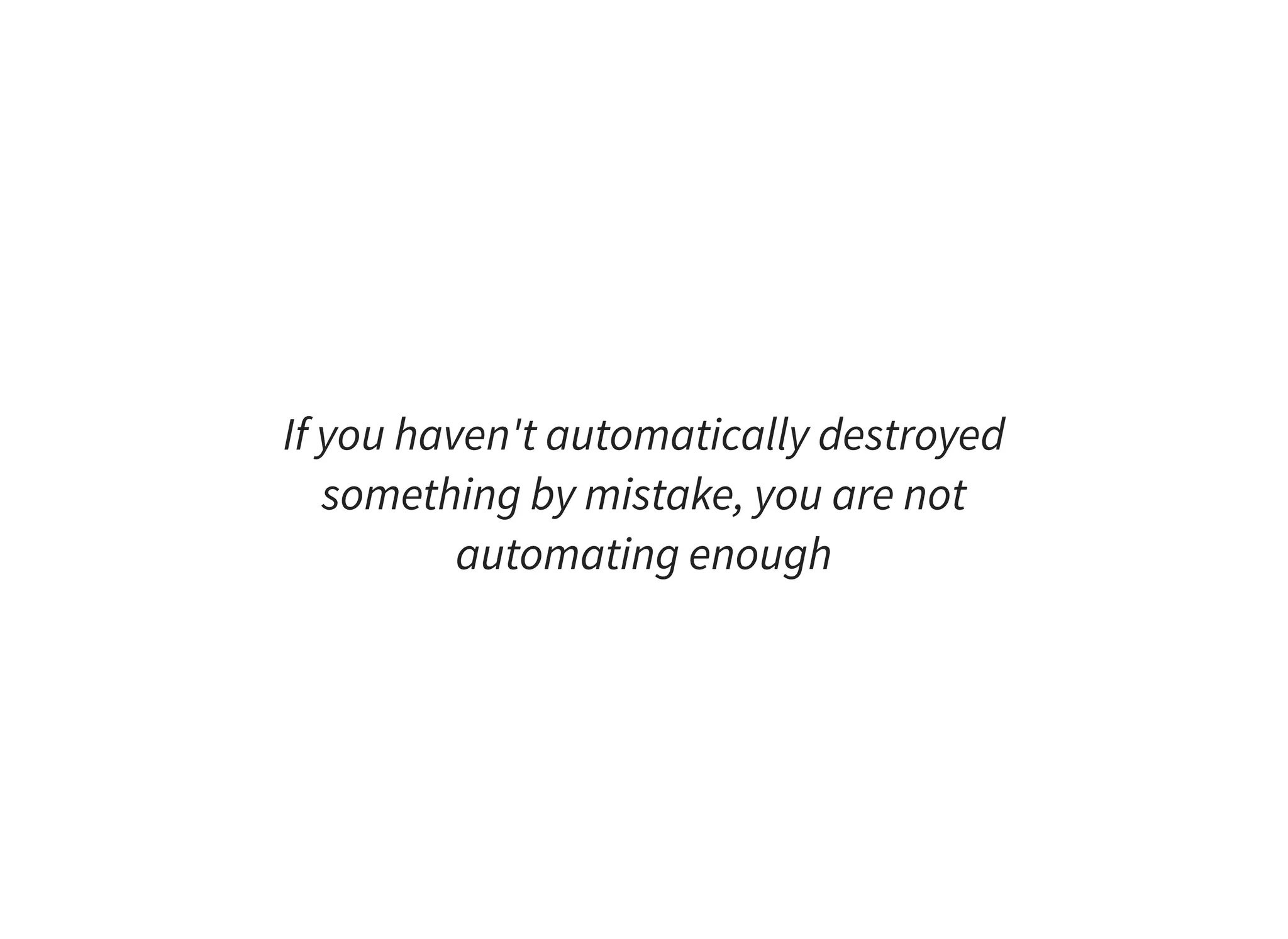 If you haven't automatically destroyed something by mistake, you are not automating enough 