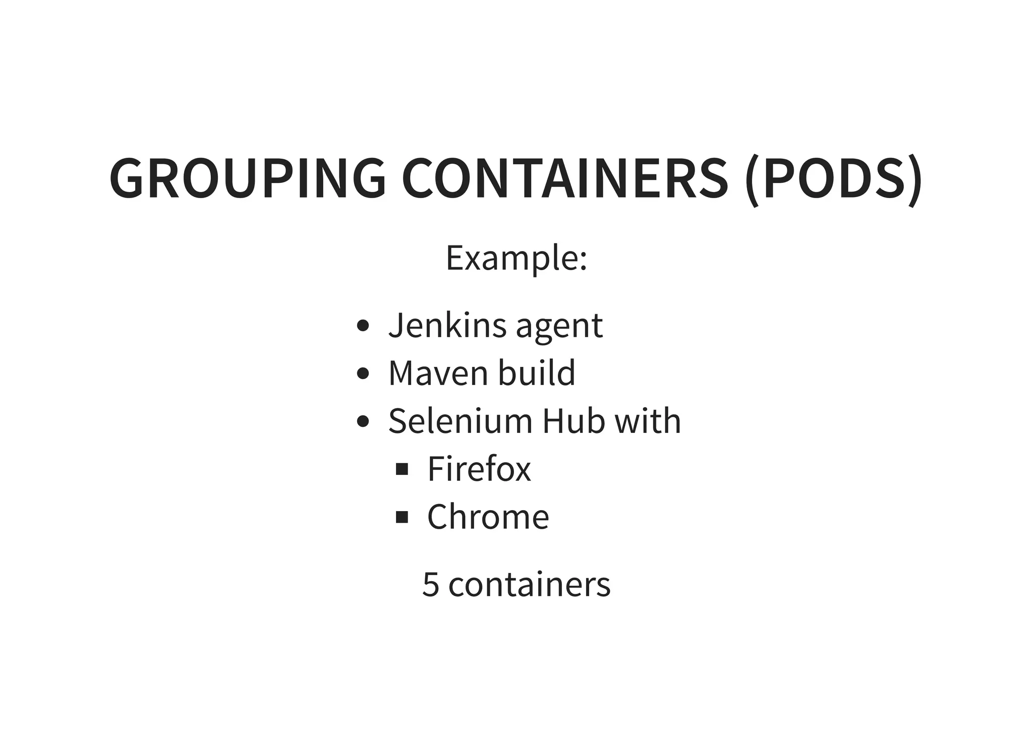 GROUPING CONTAINERS (PODS) Example: Jenkins agent Maven build Selenium Hub with Firefox Chrome 5 containers 