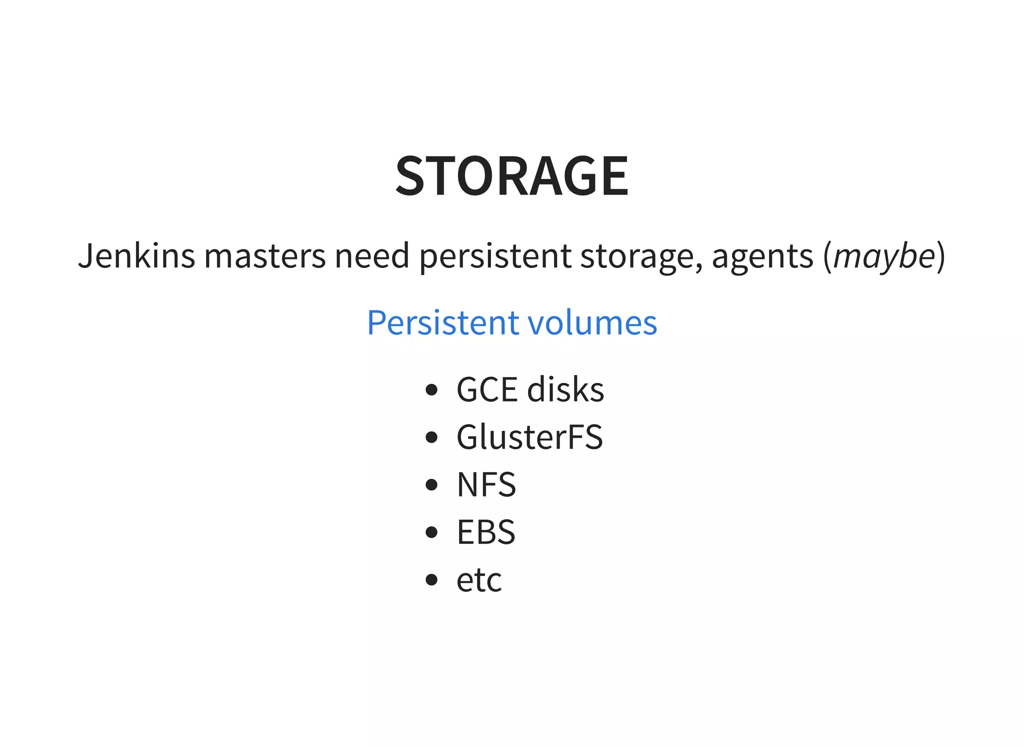 STORAGE Jenkins masters need persistent storage, agents (maybe) Persistent volumes GCE disks GlusterFS NFS EBS etc 