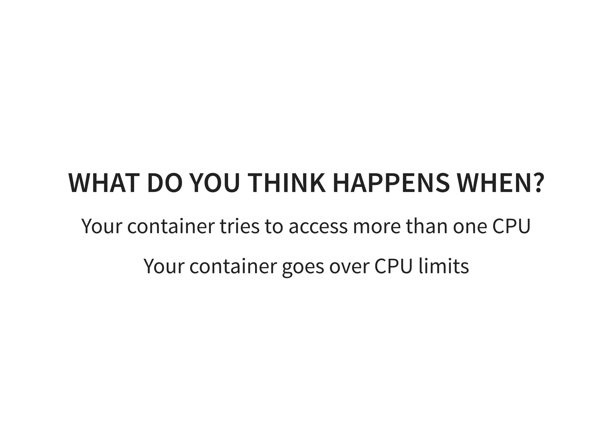 WHAT DO YOU THINK HAPPENS WHEN? Your container tries to access more than one CPU Your container goes over CPU limits 