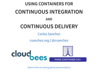 USING CONTAINERS FOR
CONTINUOUS INTEGRATION
AND
CONTINUOUS DELIVERY
Carlos Sanchez
/csanchez.org @csanchez
Watch online at carlossg.github.io/presentations
 