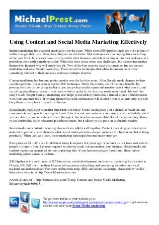 Using Content and Social Media Marketing Effectively
Internet marketing has changed drastically over the years. While some SEO professionals are not big fans of
all the changes that have taken place, they are for the better. Old strategies such as buying links are a thing
of the past. Now, businesses have to truly market their business online by reaching out to their audience and
providing them with something useful. While this does create some new challenges, businesses that market
themselves the right way will surely benefit. Two of the best ways to reach customers online are content
marketing and social media marketing. These are active techniques that allow businesses to provide
something relevant to their audience and have multiple benefits.
Content marketing has become pretty popular over the last few years. After Google made changes to their
search algorithm, it was seen as a great SEO technique. While this is true, it isn’t the only benefit. By
posting fresh content on a regular basis, you are giving search engines information about what you do, and
are also giving them a reason to visit your website regularly. As was previously mentioned, this isn’t the
only benefit though. Content marketing also helps you establish yourself as a trusted source of information
with your customer base. Providing them with useful information will establish you as an authority and will
keep them coming back to you for solutions.
Social media marketing is another important tool today. Social media gives you a chance to reach out and
communicate with people on a regular basis. Like it or not, our customers are using social media daily and if
you are able to communicate with them through it, the benefits are incredible. Social media not only allows
you to establish a better relationship with customers, but it allows you to pass on useful information.
Social media and content marketing also work incredibly well together. Content marketing provides better
material to post on social channels while social media provides a larger audience for the content that is being
produced. When used as a team, these marketing techniques become much stronger.
Being successful online is a lot different today than just a few years ago. You can’t just sit back and wait for
people to come to you. It is now required to actively reach out and market your business. Social media and
content marketing are perfect for accomplishing this. If you have not already looked into these online
marketing options, now is the time.
Bill Hipsher is the co-founder of B2 Interactive, a web development and internet marketing firm located in
Omaha, NE. Bill has more than 15 years of experience in building and promoting websites on a local,
regional and national level. For more online marketing, SEO, and social media tips, please follow the B2
Interactive website at http://www.b2interactive.com.
Article Source ref – http://ezinearticles.com/?Using-Content-and-Social-Media-MarketingEffectively&id=8050951

To get more traffic to your website go to
http://www.seopromotionalexperts.com/social-media-marketing and get someone
else to look after your Social Media marketing.

 