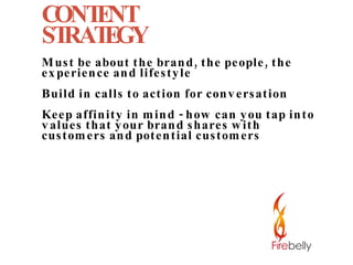 CONTENT  STRATEGY Must be about the brand, the people, the experience and lifestyle Build in calls to action for conversation Keep affinity in mind - how can you tap into values that your brand shares with customers and potential customers 