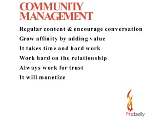 COMMUNITY MANAGEMENT Regular content & encourage conversation Grow affinity by adding value It takes time and hard work Work hard on the relationship Always work for trust It will monetize 