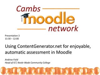 Presentation 311:30 – 12:00Using ContentGenerator.net for enjoyable, automatic assessment in Moodle Andrew Field Head of ICT, Neale-Wade Community College 