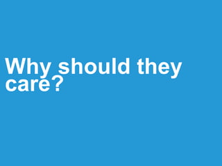Why should they
care?
 