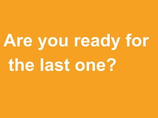 Are you ready for
the last one?
 