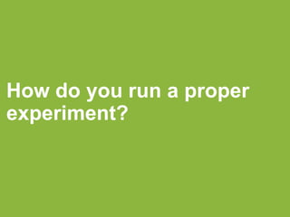 How do you run a proper
experiment?
 