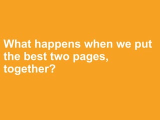 What happens when we put
the best two pages,
together?
 