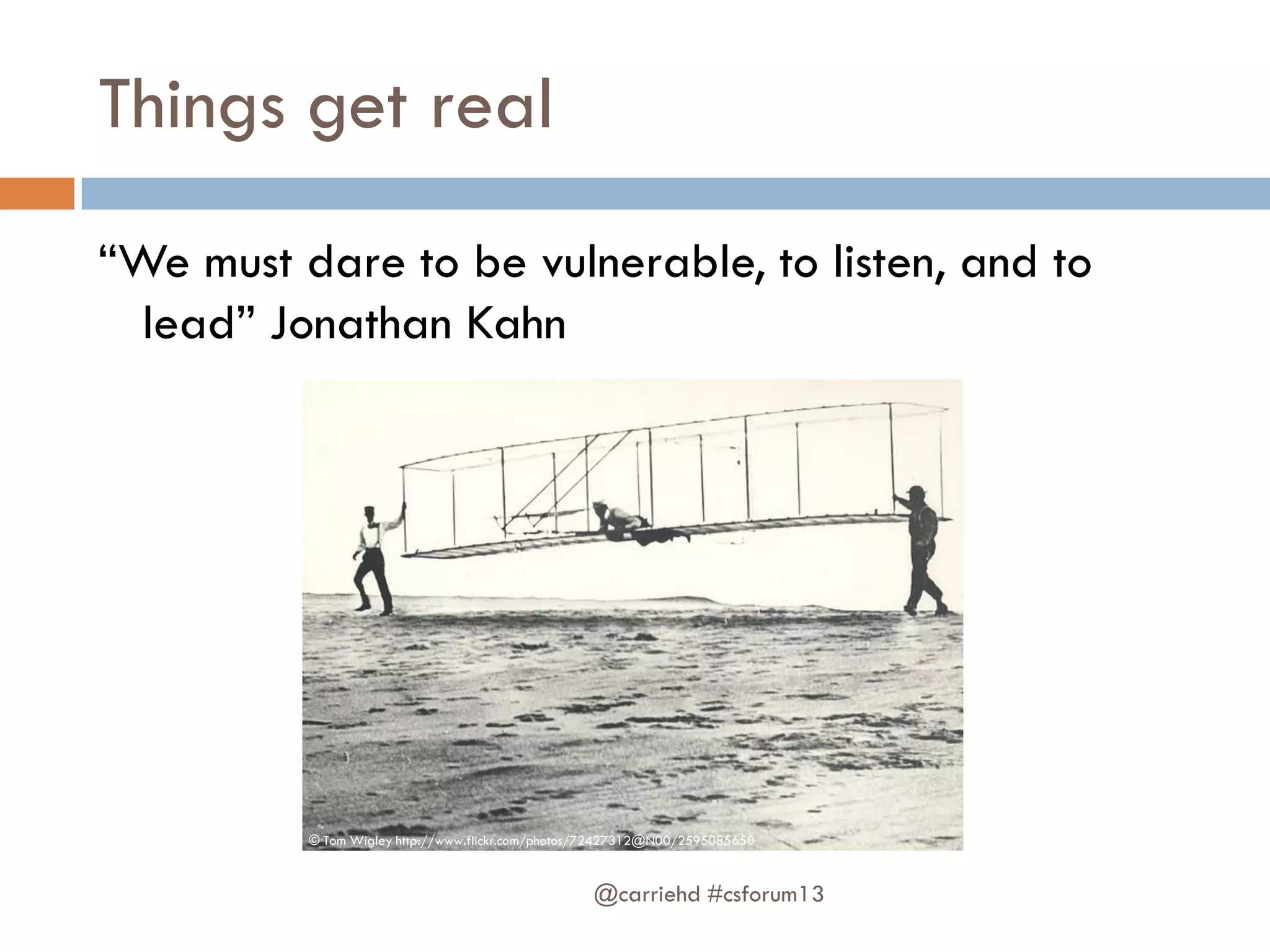 Things get real
“We must dare to be vulnerable, to listen, and to
lead” Jonathan Kahn
@carriehd #csforum13
© Tom Wigley http://www.flickr.com/photos/72427312@N00/2595085650
 