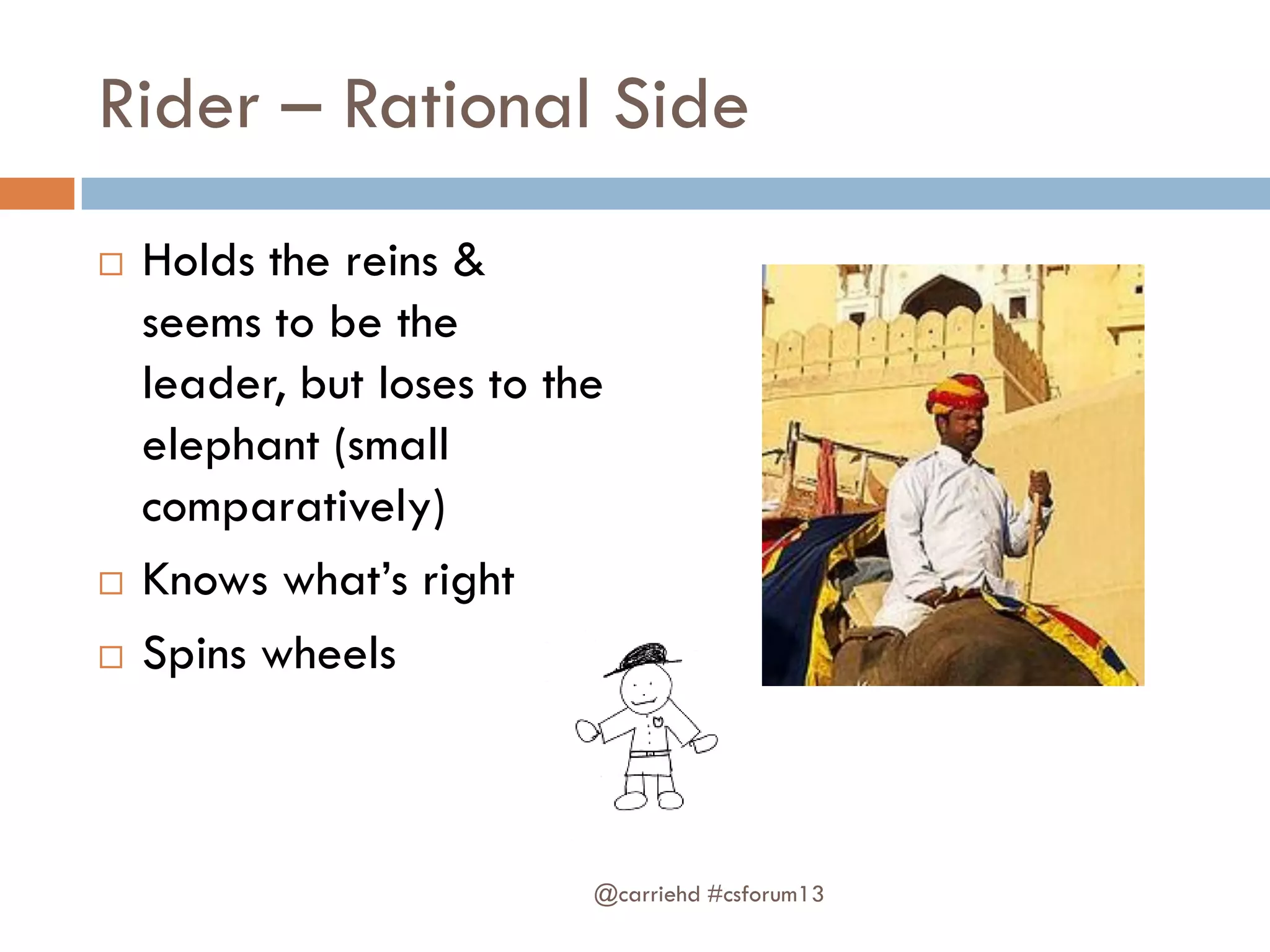 Rider – Rational Side
 Holds the reins &
seems to be the
leader, but loses to the
elephant (small
comparatively)
 Knows what’s right
 Spins wheels
@carriehd #csforum13
 