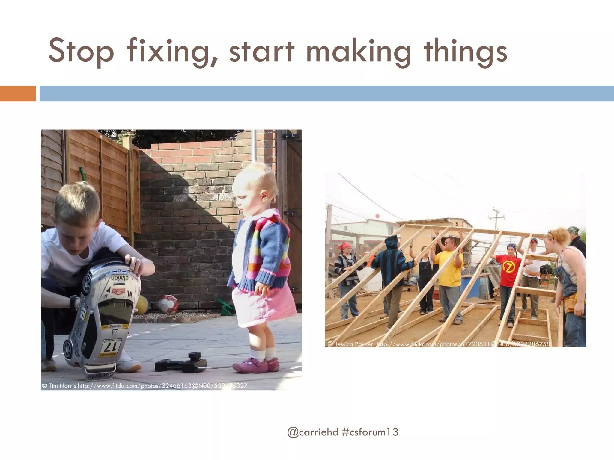 Stop fixing, start making things
@carriehd #csforum13
© Tim Norris http://www.flickr.com/photos/32466163@N00/530485327
© Jessica Parker http://www.flickr.com/photos/61723541@N06/6024286758
 