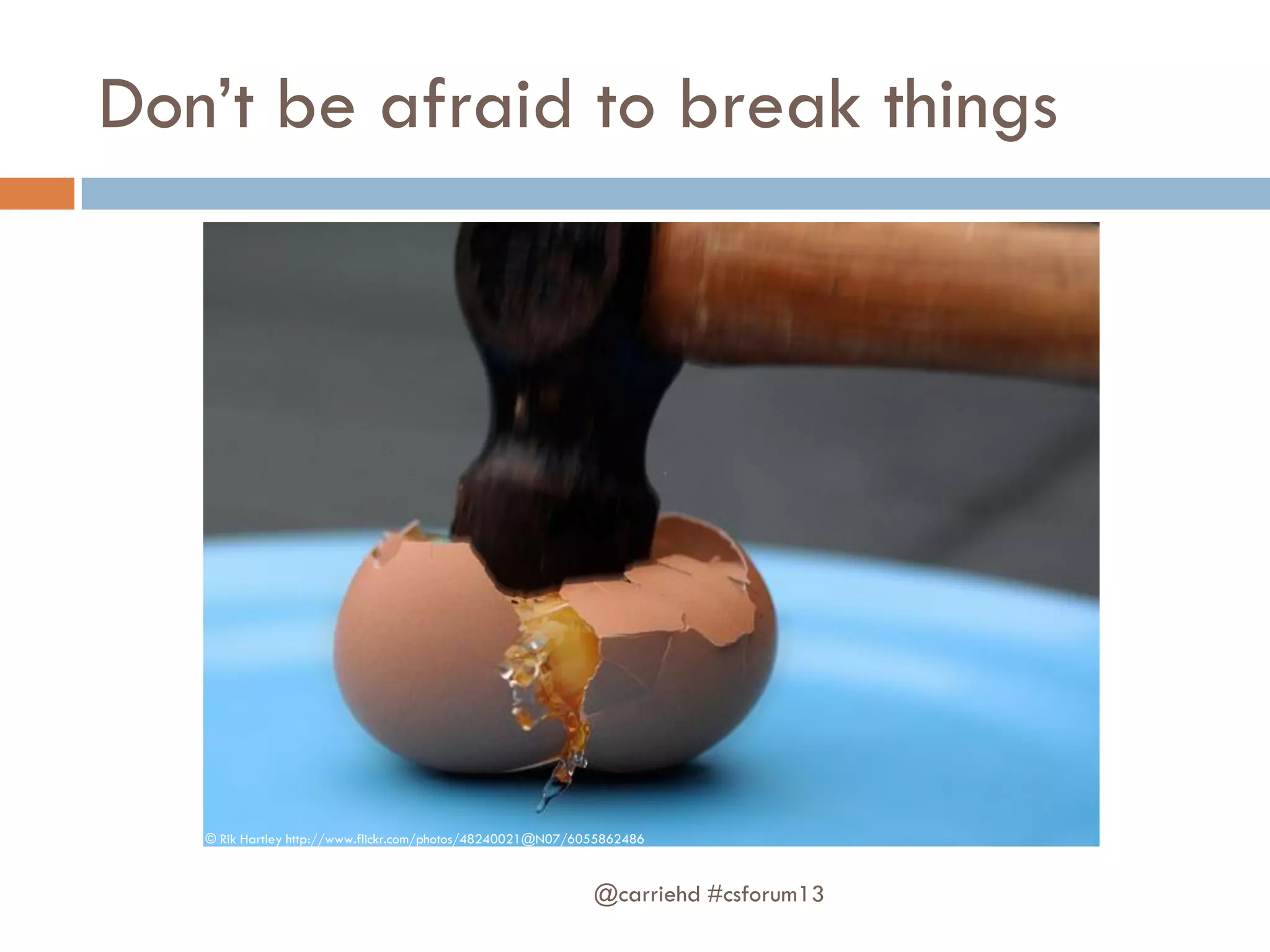 Don’t be afraid to break things
@carriehd #csforum13
© Rik Hartley http://www.flickr.com/photos/48240021@N07/6055862486
 