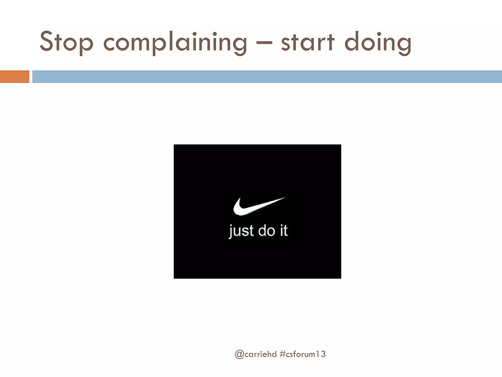Stop complaining – start doing
@carriehd #csforum13
 