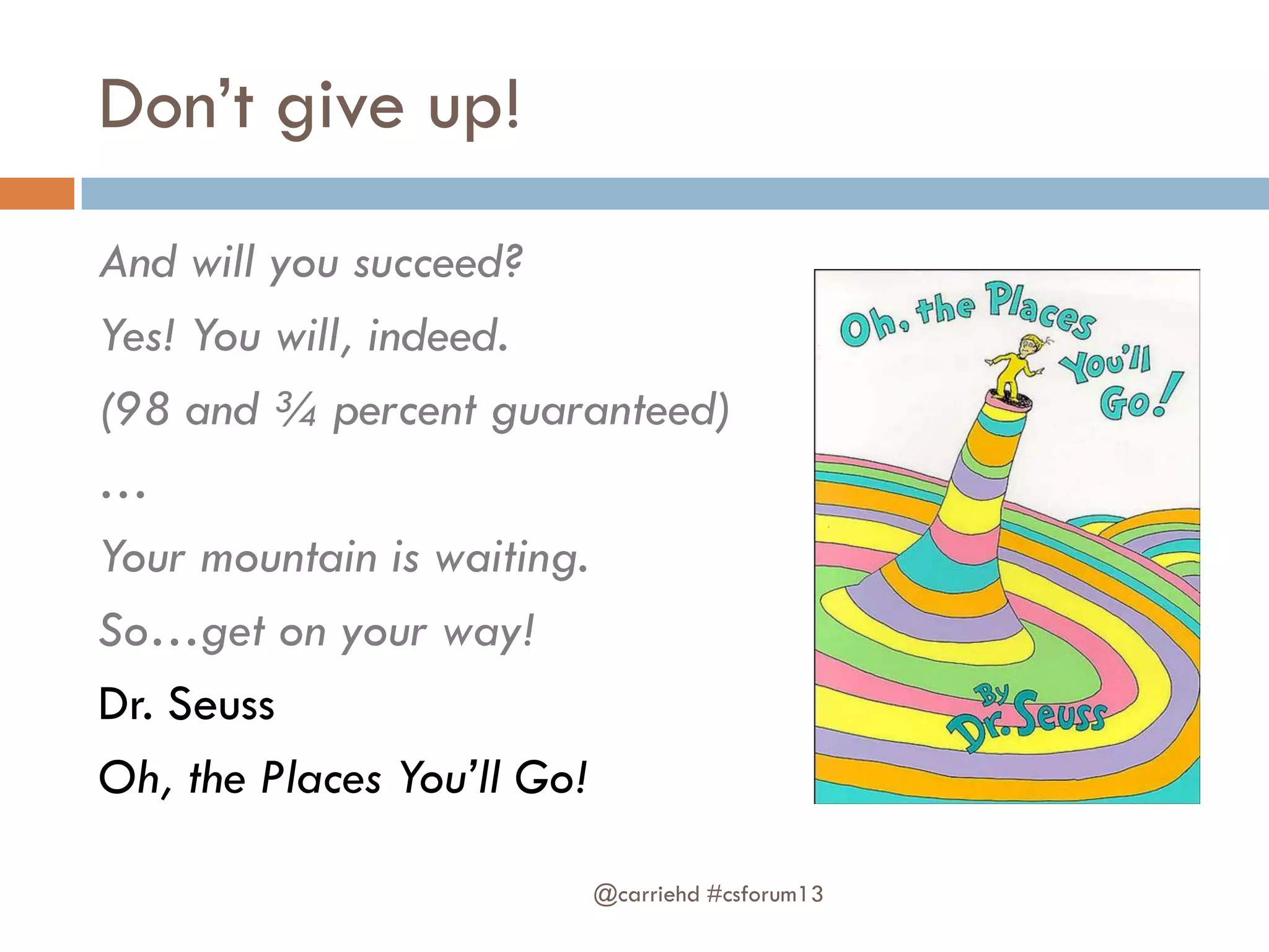 Don’t give up!
@carriehd #csforum13
And will you succeed?
Yes! You will, indeed.
(98 and ¾ percent guaranteed)
…
Your mountain is waiting.
So…get on your way!
Dr. Seuss
Oh, the Places You’ll Go!
 