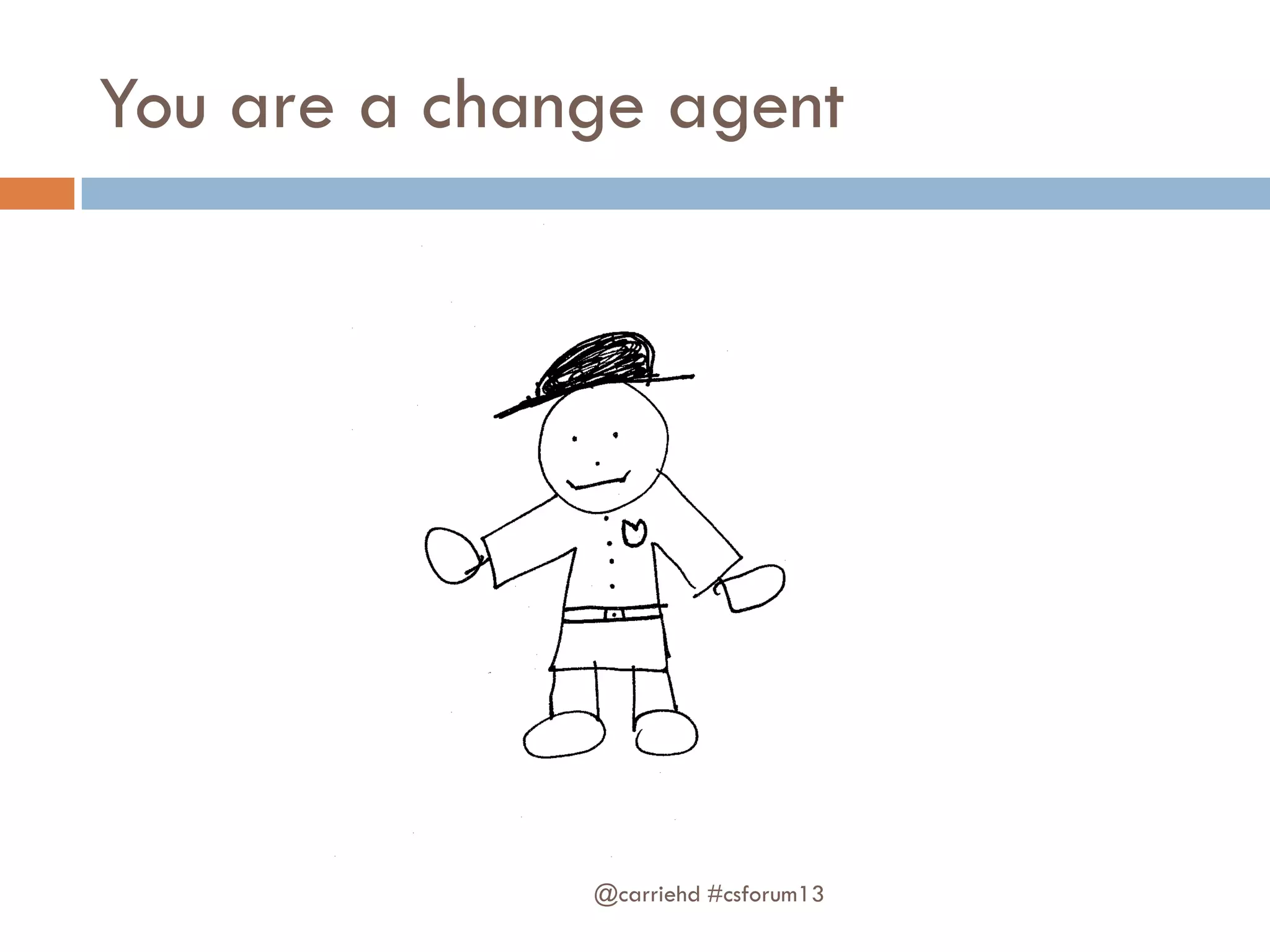 You are a change agent
@carriehd #csforum13
 