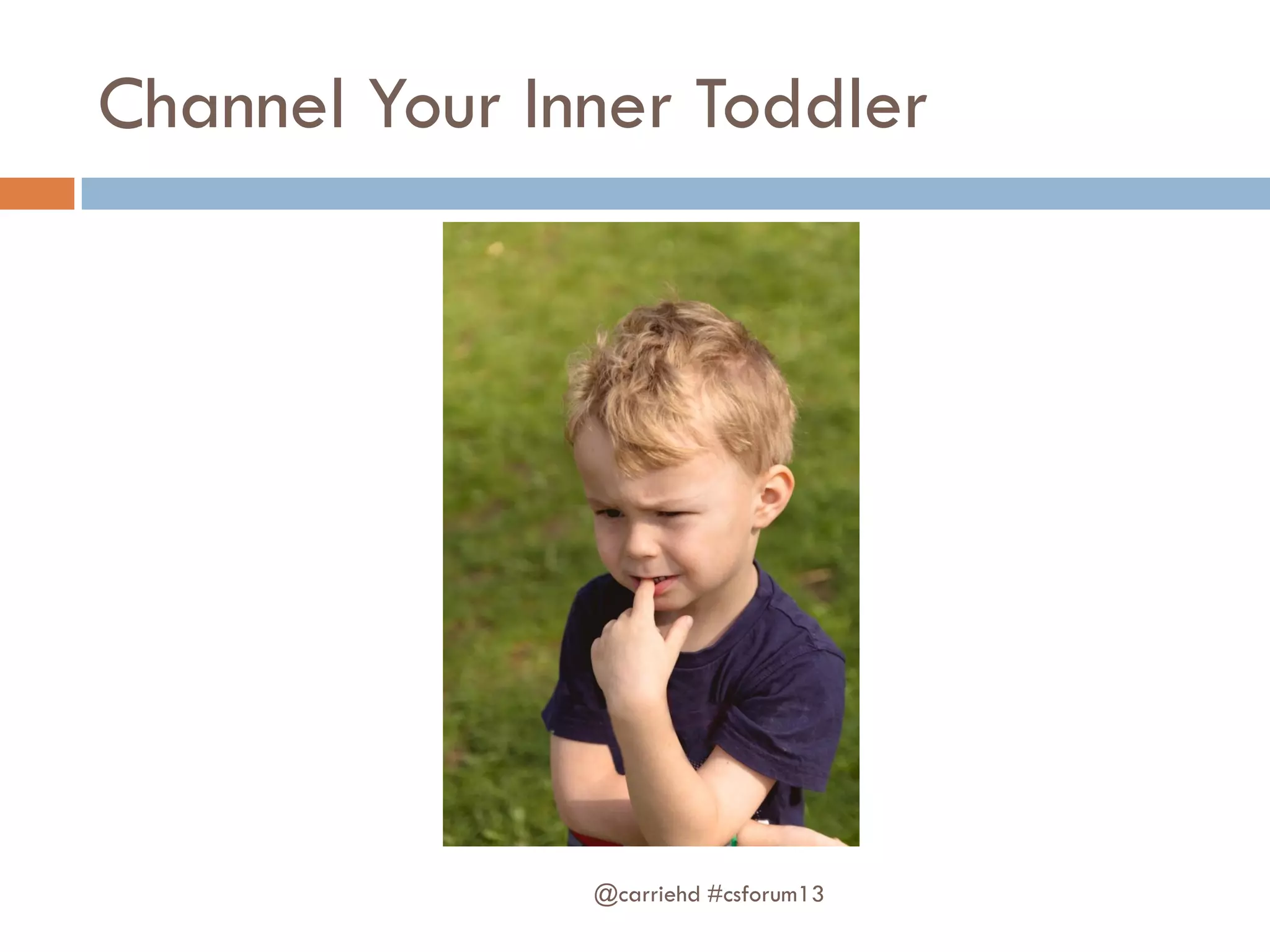 Channel Your Inner Toddler
@carriehd #csforum13
 