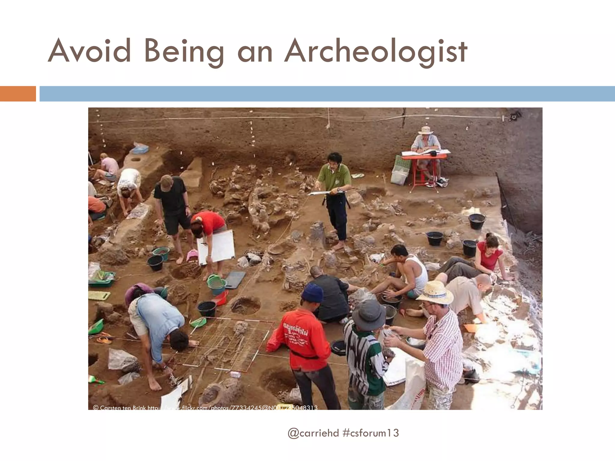 Avoid Being an Archeologist
@carriehd #csforum13
© Carsten ten Brink http://www.flickr.com/photos/77334245@N00/285048313
 