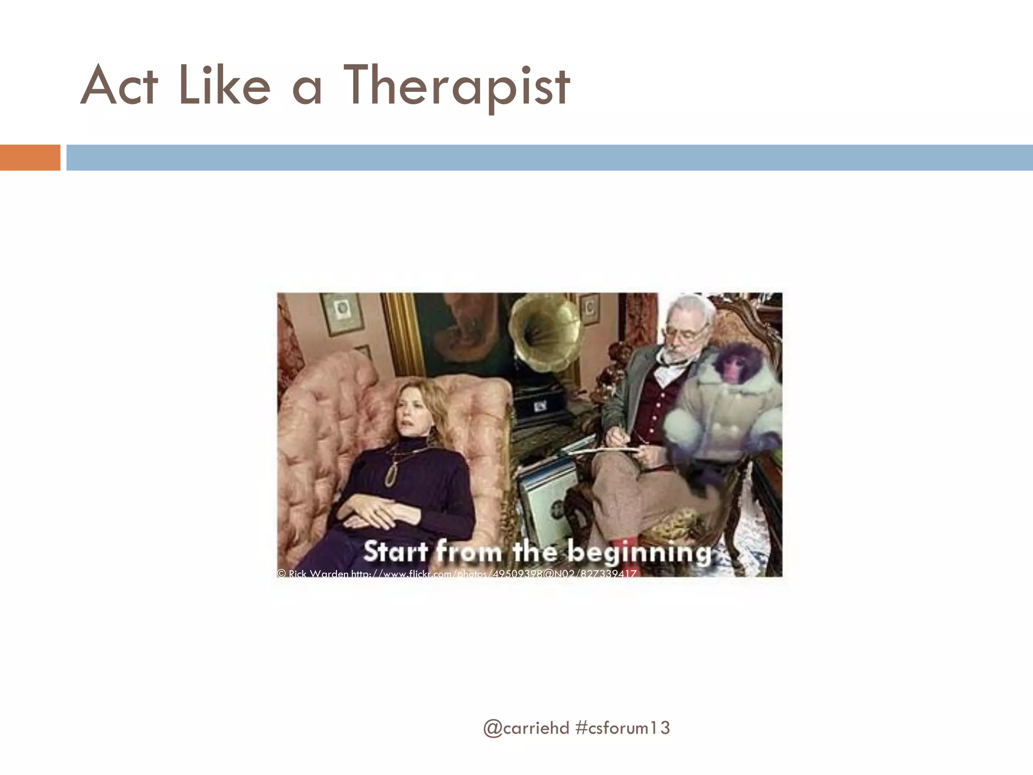 Act Like a Therapist
@carriehd #csforum13
© Rick Warden http://www.flickr.com/photos/49509398@N02/827339417
 