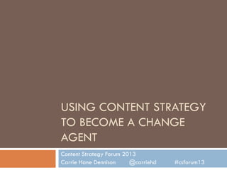 USING CONTENT STRATEGY
TO BECOME A CHANGE
AGENT
Content Strategy Forum 2013
Carrie Hane Dennison @carriehd #csforum13
 