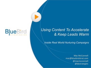 Using Content To Accelerate
       & Keep Leads Warm

 Inside Real World Nurturing Campaigns




                        Mac	
  McConnell	
  
                  mac@bluebirdstrat.com	
  
                       @macmcconnell	
  
                         @bbstrategies	
  
 