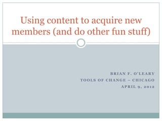 Using content to acquire new
members (and do other fun stuff)



                         BRIAN F. O’LEARY
               TOOLS OF CHANGE – CHICAGO
                            APRIL 9, 2012
 