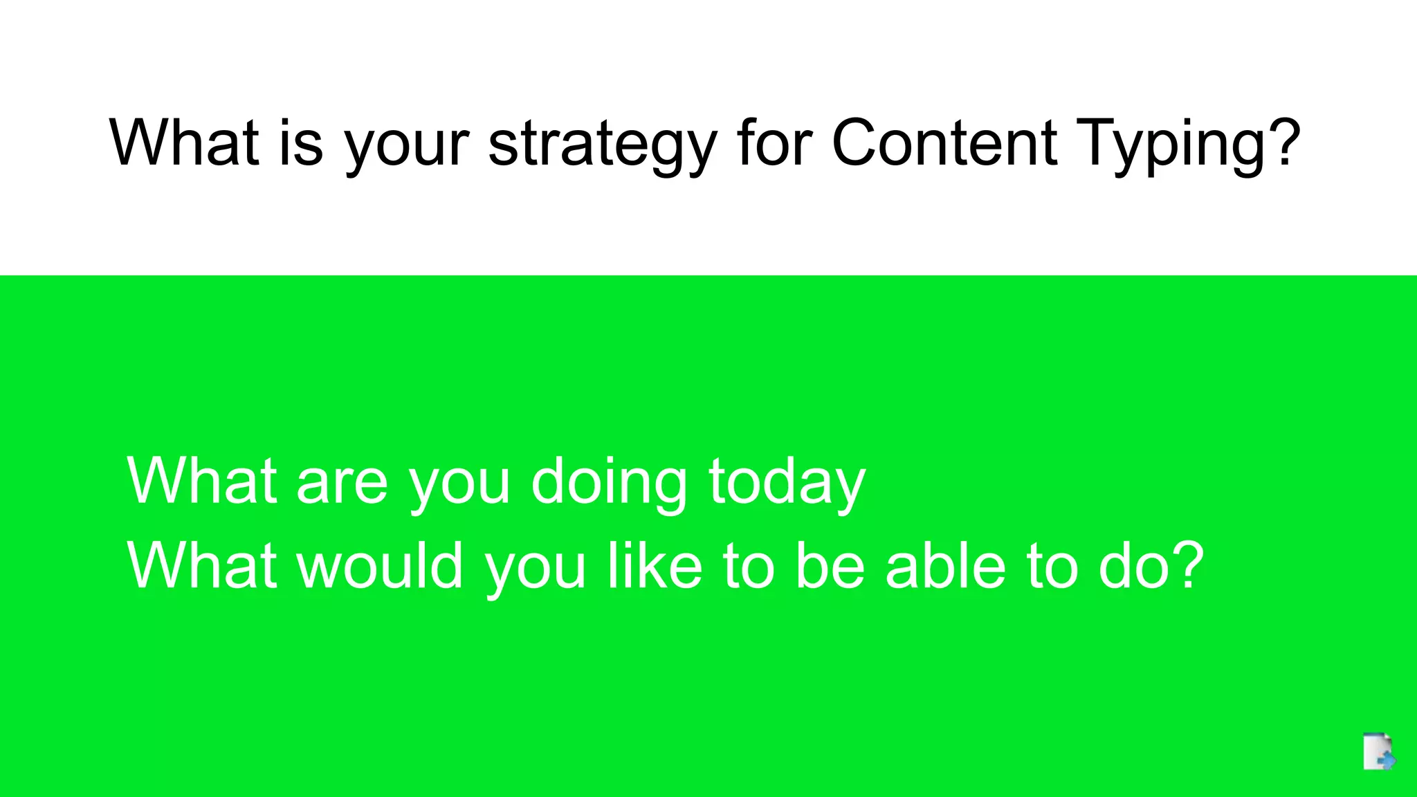 What is your strategy for Content Typing?
What are you doing today
What would you like to be able to do?
 