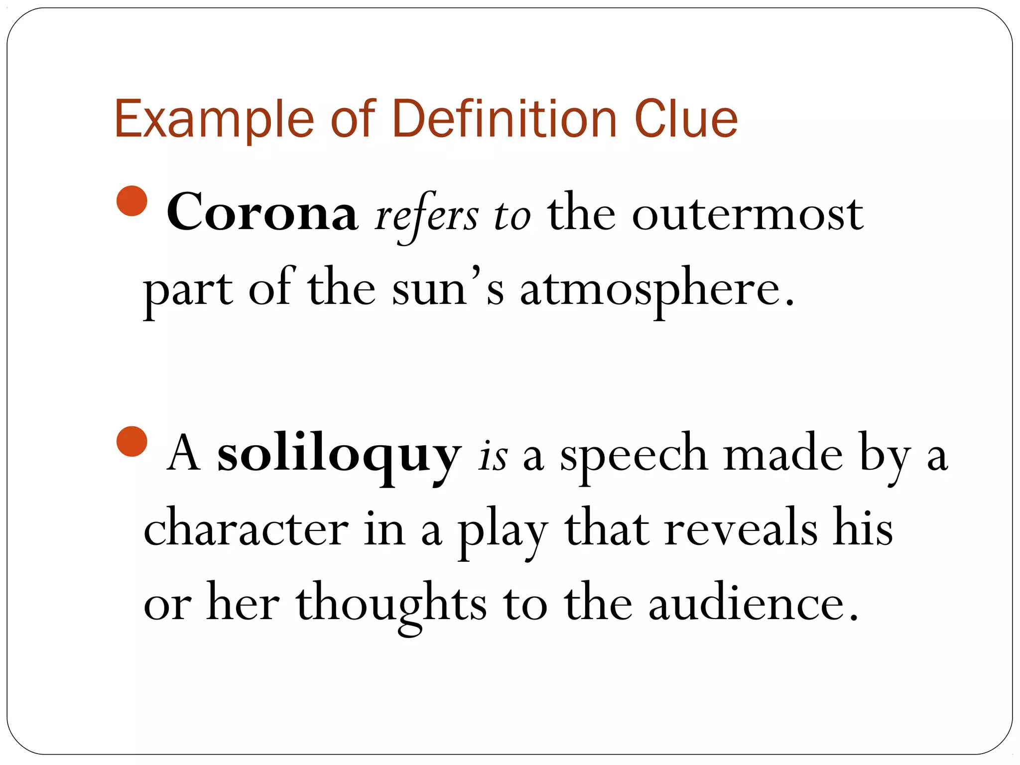 Example of Definition Clue
Corona refers to the outermost
 part of the sun’s atmosphere.

A soliloquy is a speech made by a
 character in a play that reveals his
 or her thoughts to the audience.
 