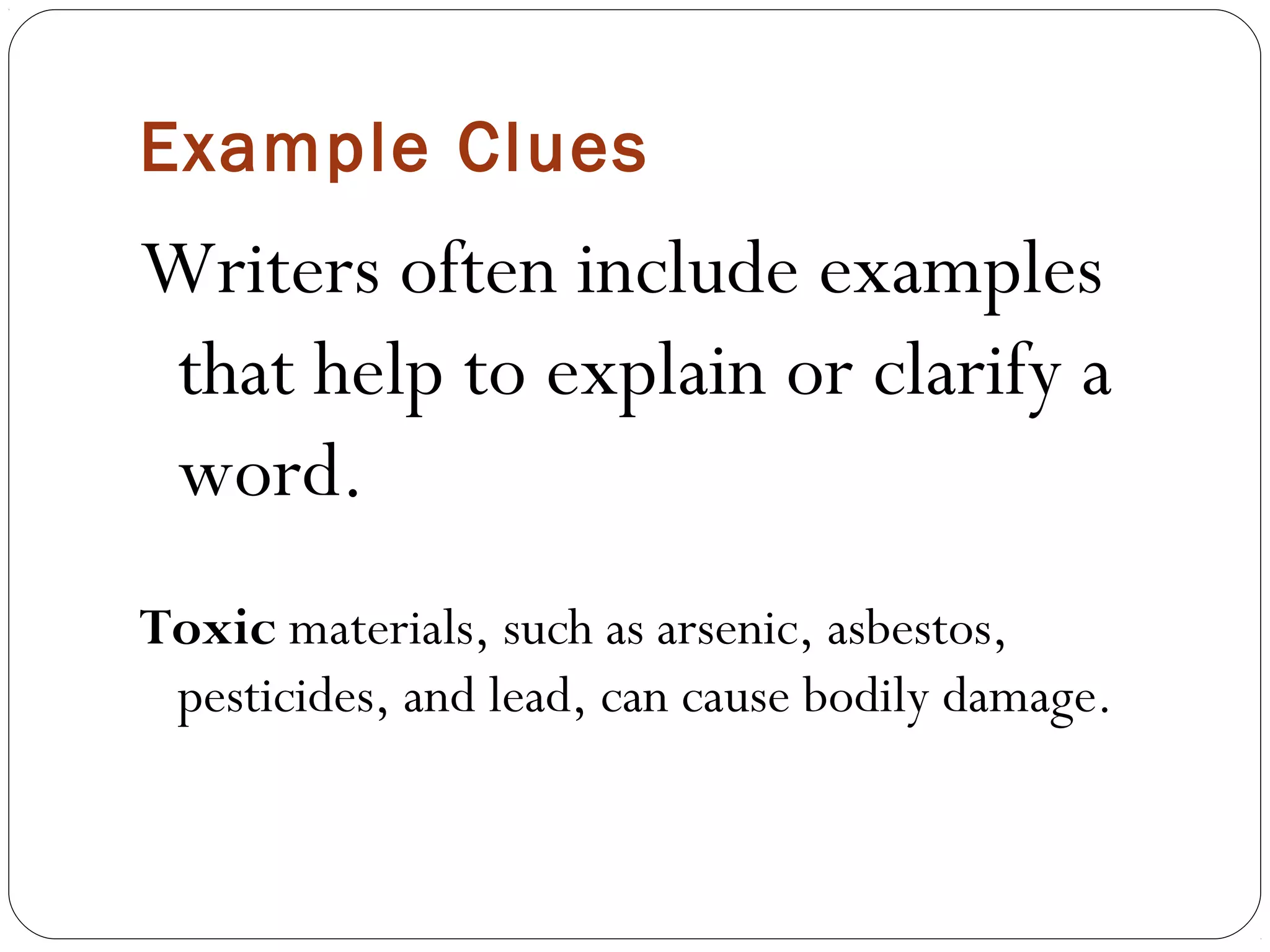 Example Clues
Writers often include examples
that help to explain or clarify a
word.
Toxic materials, such as arsenic, asbestos,
 pesticides, and lead, can cause bodily damage.
 