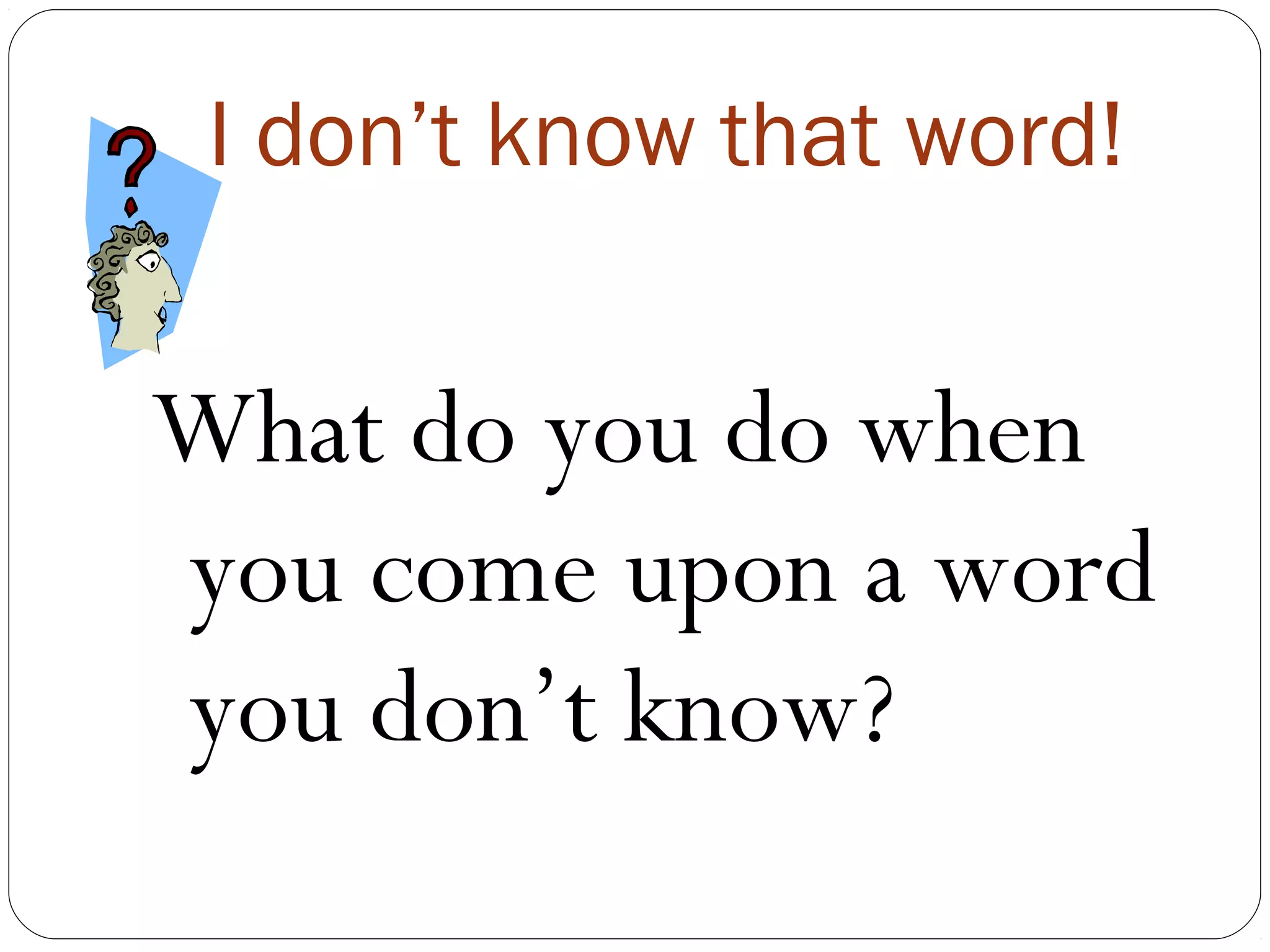 I don’t know that word!


What do you do when
you come upon a word
you don’t know?
 