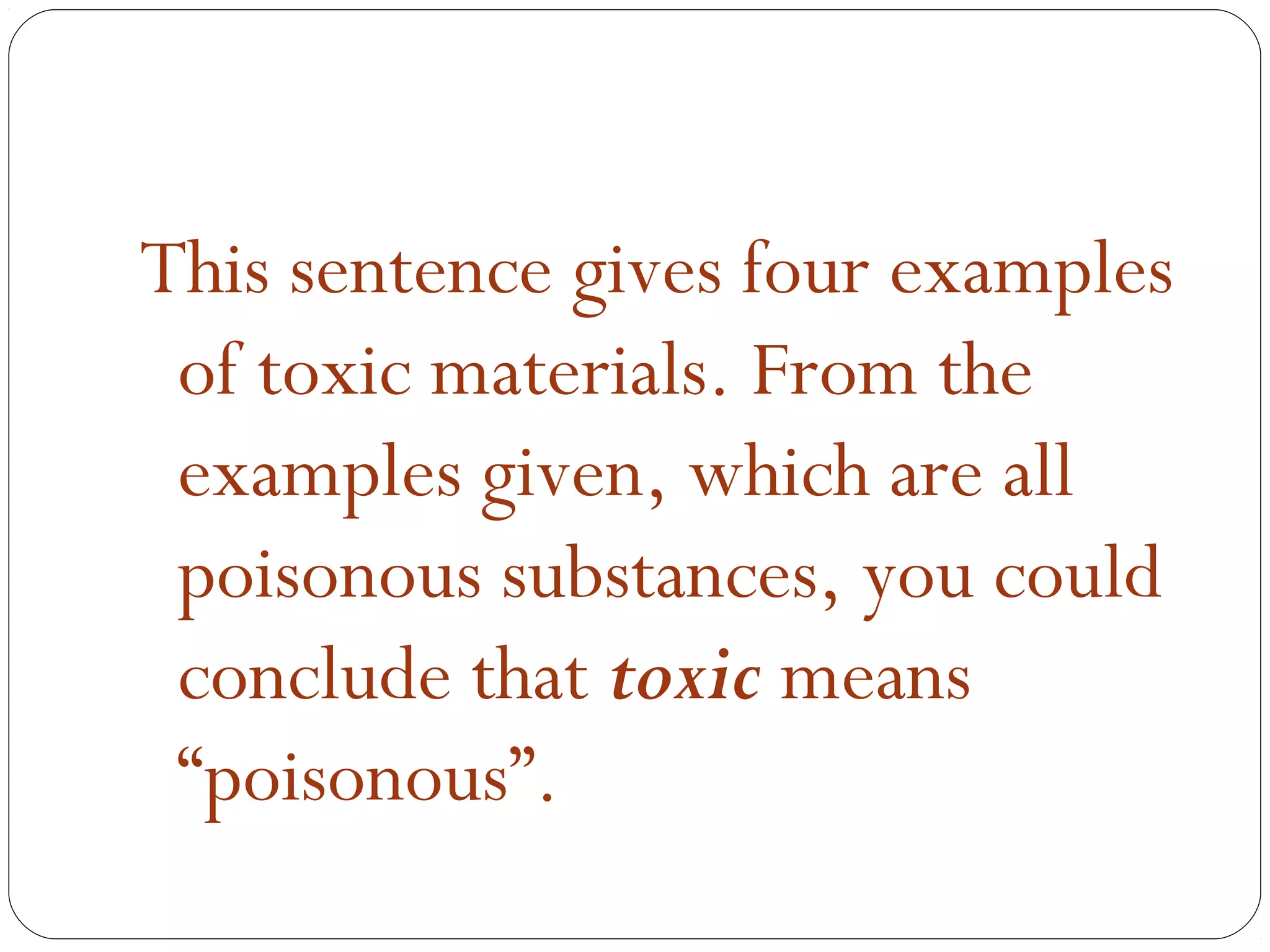 This sentence gives four examples
 of toxic materials. From the
 examples given, which are all
 poisonous substances, you could
 conclude that toxic means
 “poisonous”.
 
