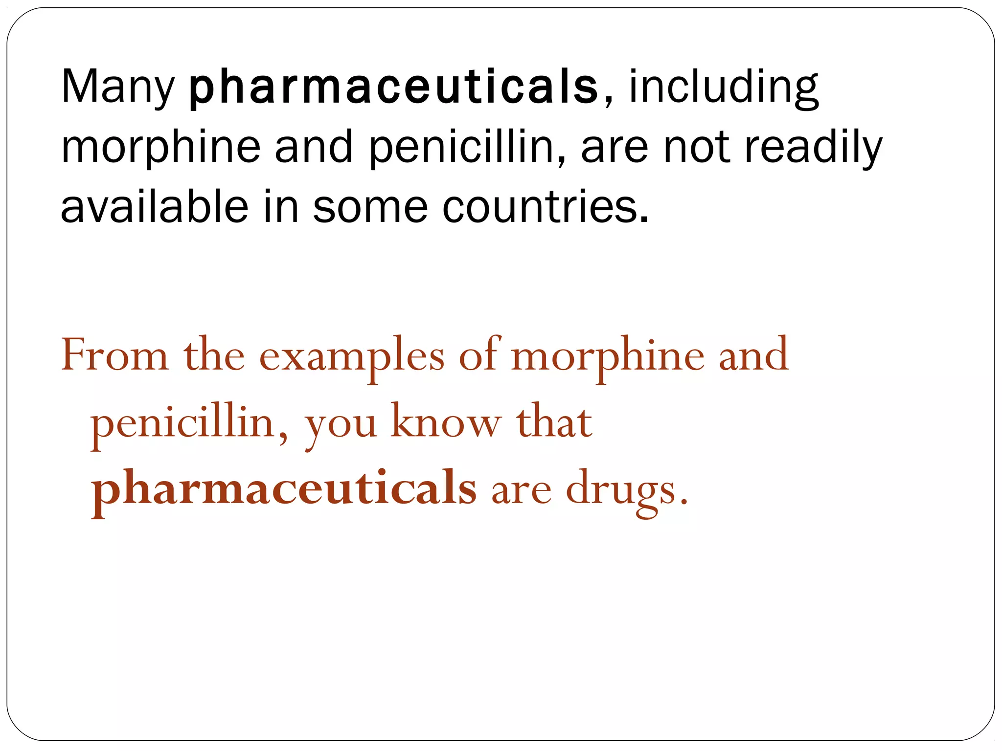 Many pharmaceuticals, including
morphine and penicillin, are not readily
available in some countries.

From the examples of morphine and
 penicillin, you know that
 pharmaceuticals are drugs.
 