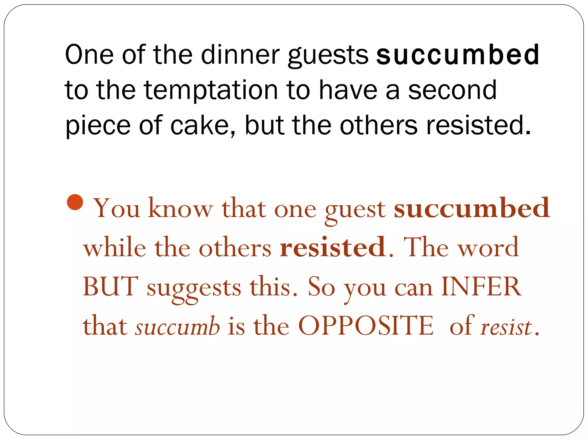 One of the dinner guests succumbed
to the temptation to have a second
piece of cake, but the others resisted.

You know that one guest succumbed
 while the others resisted. The word
 BUT suggests this. So you can INFER
 that succumb is the OPPOSITE of resist.
 