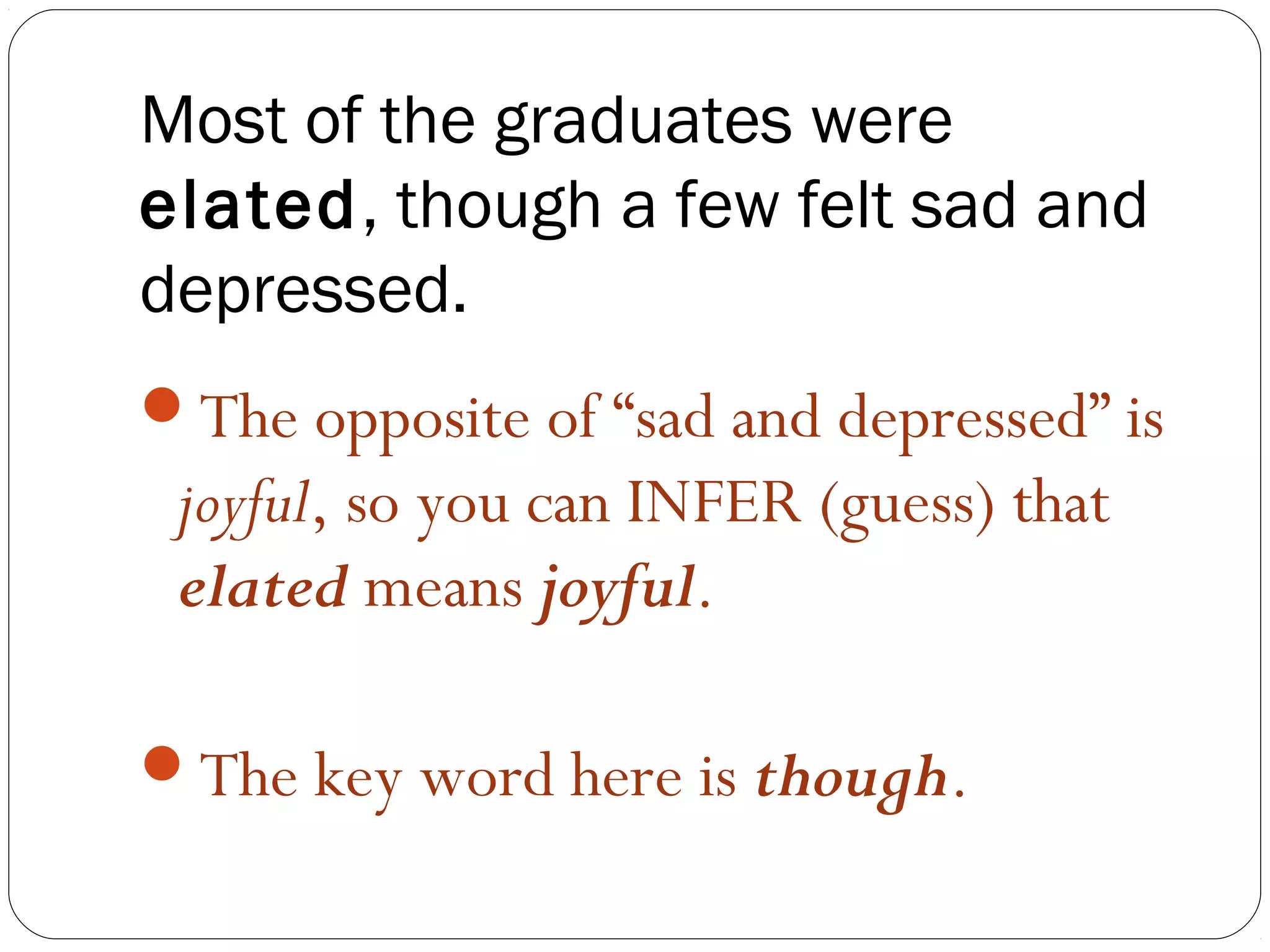 Most of the graduates were
elated, though a few felt sad and
depressed.
The opposite of “sad and depressed” is
 joyful, so you can INFER (guess) that
 elated means joyful.

The key word here is though.
 