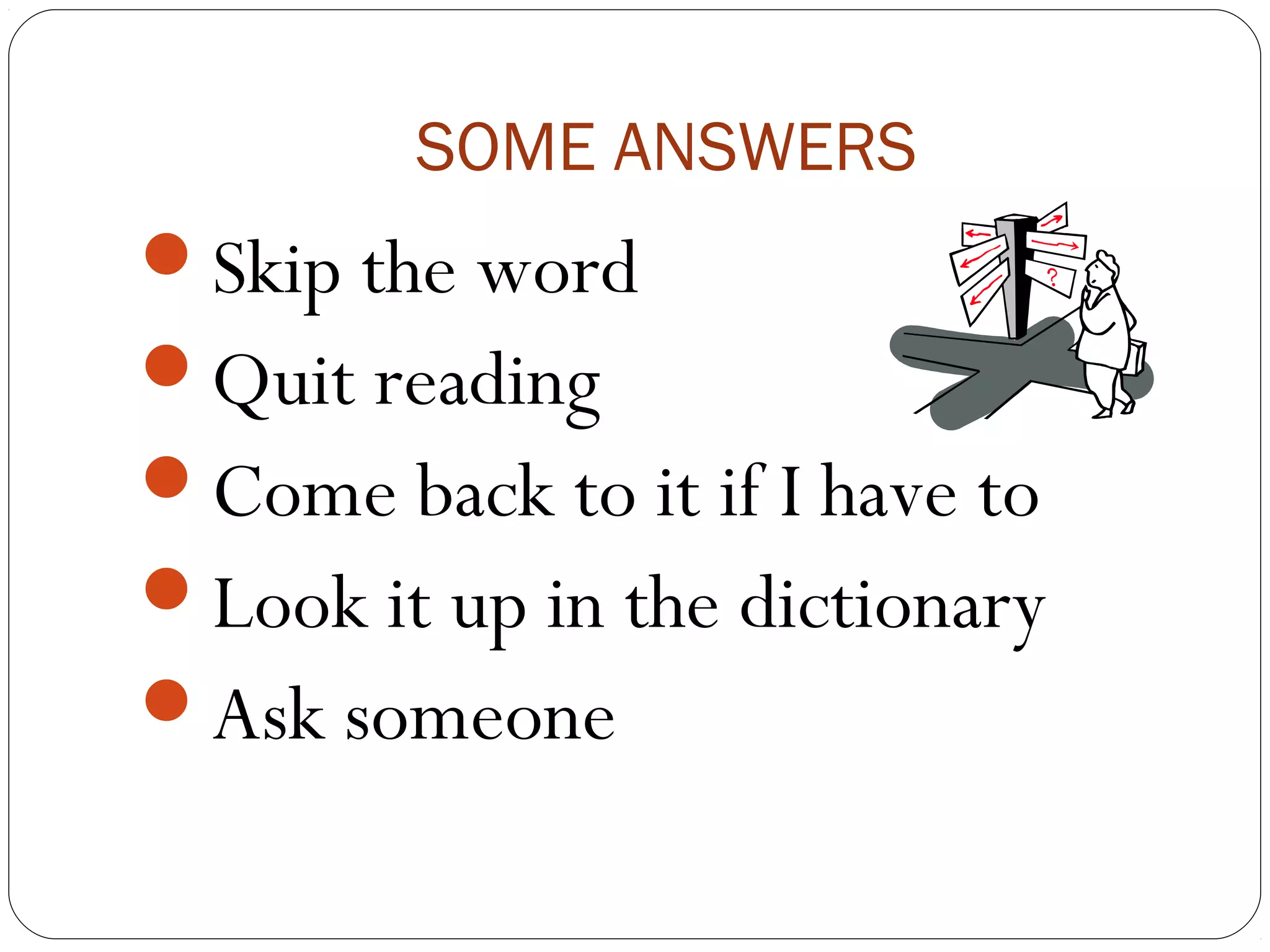 SOME ANSWERS
Skip the word
Quit reading
Come back to it if I have to
Look it up in the dictionary
Ask someone
 