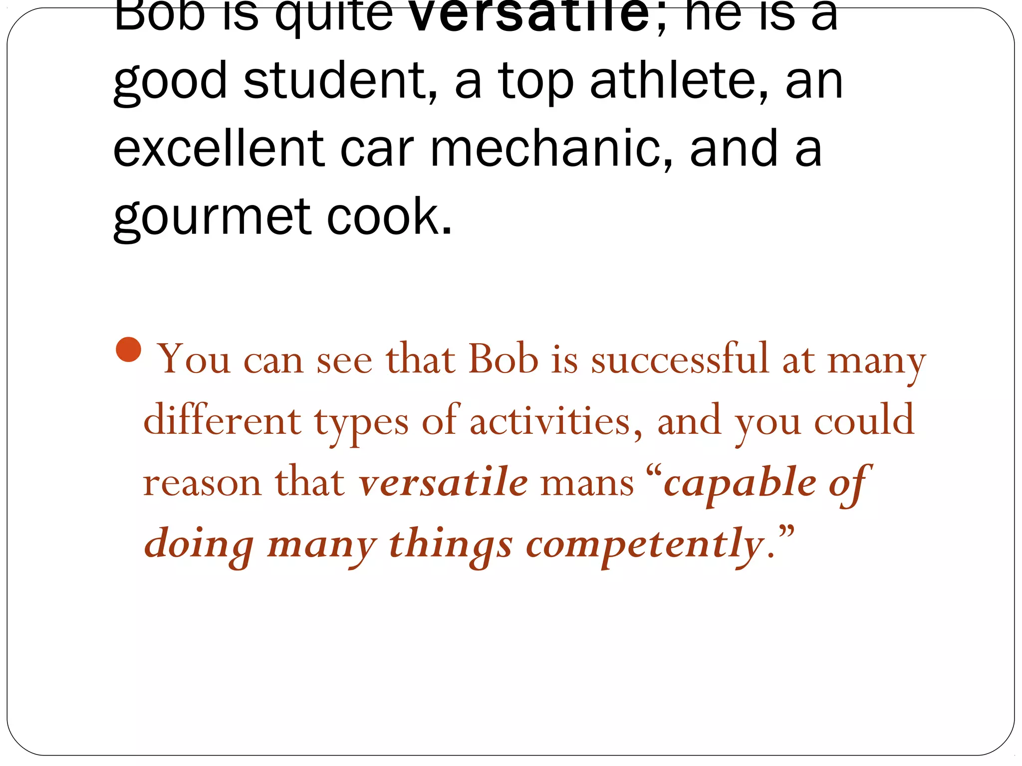 Bob is quite versatile; he is a
good student, a top athlete, an
excellent car mechanic, and a
gourmet cook.

You can see that Bob is successful at many
 different types of activities, and you could
 reason that versatile mans “capable of
 doing many things competently.”
 